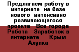 Предлагаем работу в интернете, на базе нового, интенсивно-развивающегося проекта - Все города Работа » Заработок в интернете   . Крым,Алупка